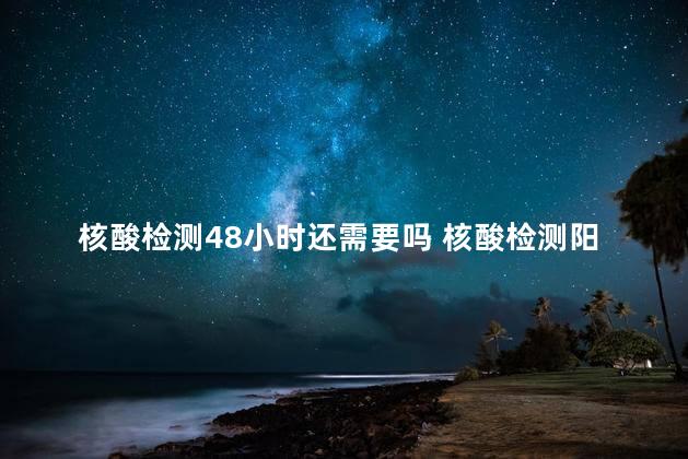 核酸检测48小时还需要吗 核酸检测阳性什么意思